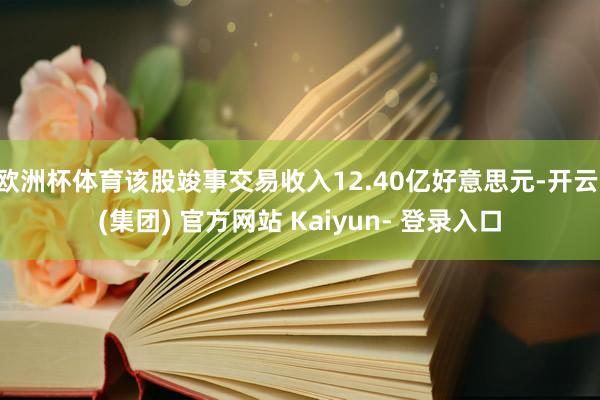 欧洲杯体育该股竣事交易收入12.40亿好意思元-开云 (集团) 官方网站 Kaiyun- 登录入口