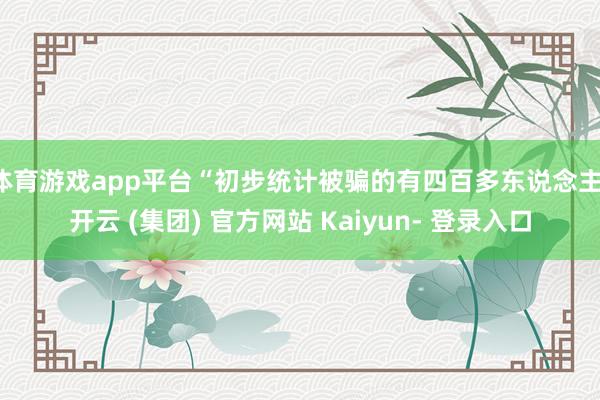 体育游戏app平台“初步统计被骗的有四百多东说念主-开云 (集团) 官方网站 Kaiyun- 登录入口