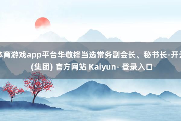 体育游戏app平台华敬锋当选常务副会长、秘书长-开云 (集团) 官方网站 Kaiyun- 登录入口