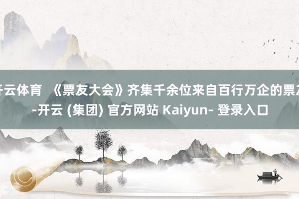 开云体育  《票友大会》齐集千余位来自百行万企的票友-开云 (集团) 官方网站 Kaiyun- 登录入口