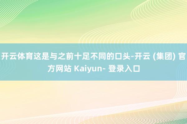开云体育这是与之前十足不同的口头-开云 (集团) 官方网站 Kaiyun- 登录入口