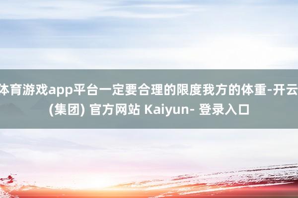 体育游戏app平台一定要合理的限度我方的体重-开云 (集团) 官方网站 Kaiyun- 登录入口