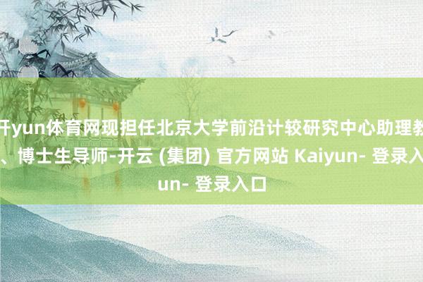 开yun体育网现担任北京大学前沿计较研究中心助理教悔、博士生导师-开云 (集团) 官方网站 Kaiyun- 登录入口