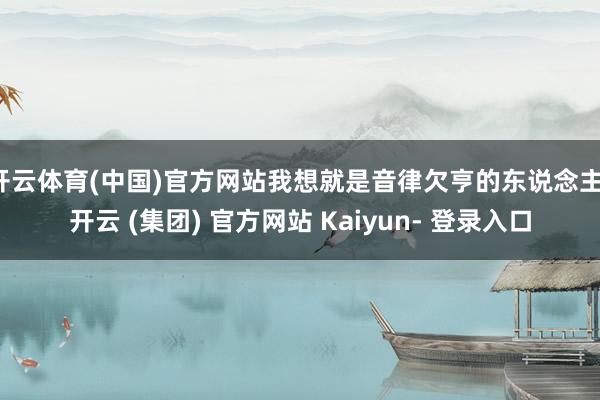 开云体育(中国)官方网站我想就是音律欠亨的东说念主-开云 (集团) 官方网站 Kaiyun- 登录入口