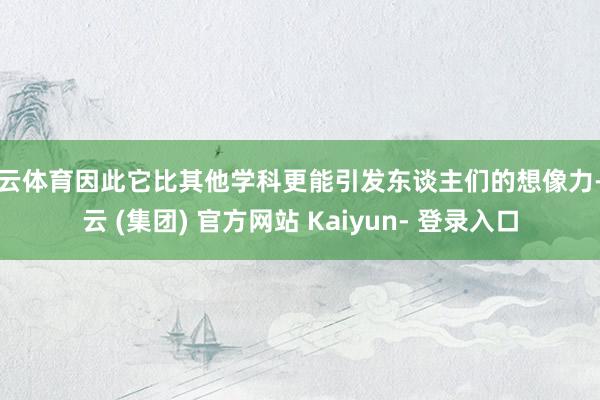 开云体育因此它比其他学科更能引发东谈主们的想像力-开云 (集团) 官方网站 Kaiyun- 登录入口