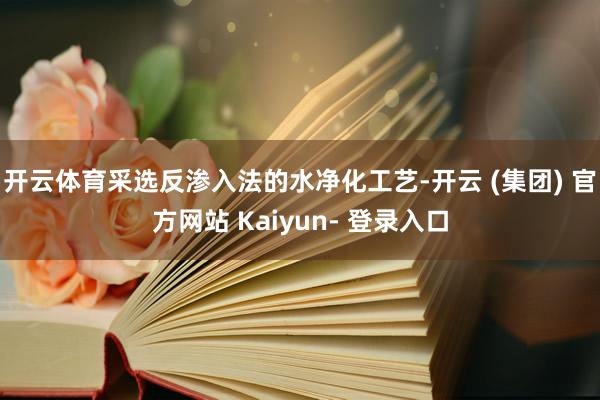 开云体育采选反渗入法的水净化工艺-开云 (集团) 官方网站 Kaiyun- 登录入口