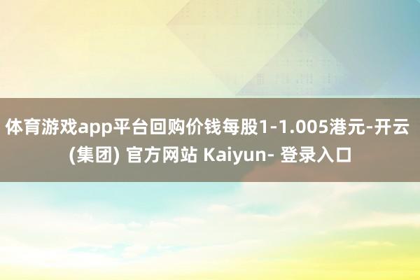 体育游戏app平台回购价钱每股1-1.005港元-开云 (集团) 官方网站 Kaiyun- 登录入口