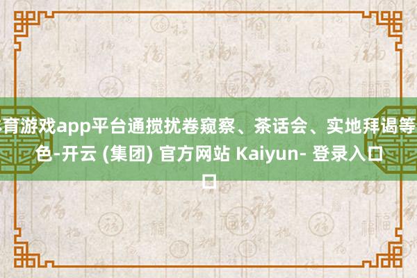 体育游戏app平台通搅扰卷窥察、茶话会、实地拜谒等神色-开云 (集团) 官方网站 Kaiyun- 登录入口