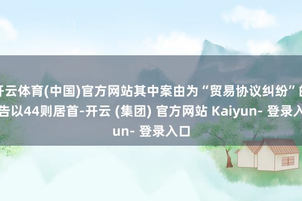 开云体育(中国)官方网站其中案由为“贸易协议纠纷”的公告以44则居首-开云 (集团) 官方网站 Kaiyun- 登录入口