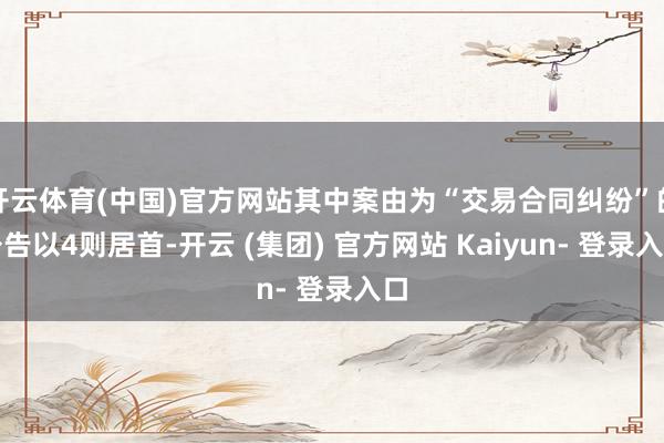 开云体育(中国)官方网站其中案由为“交易合同纠纷”的公告以4则居首-开云 (集团) 官方网站 Kaiyun- 登录入口