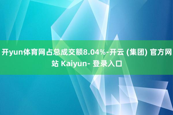 开yun体育网占总成交额8.04%-开云 (集团) 官方网站 Kaiyun- 登录入口