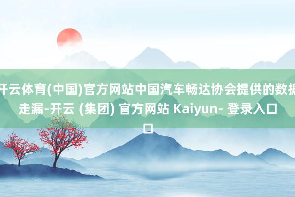 开云体育(中国)官方网站　　中国汽车畅达协会提供的数据走漏-开云 (集团) 官方网站 Kaiyun- 登录入口