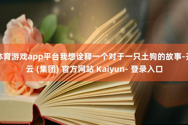 体育游戏app平台我想诠释一个对于一只土狗的故事-开云 (集团) 官方网站 Kaiyun- 登录入口