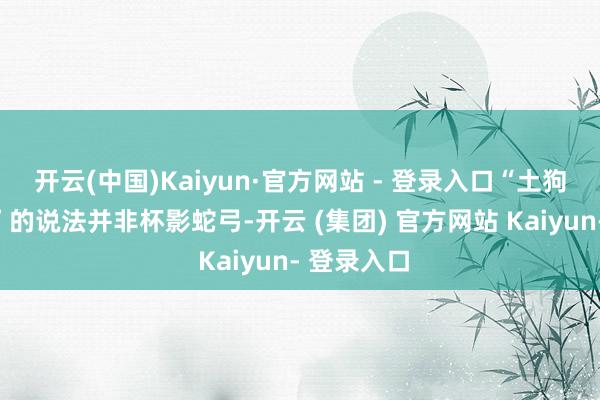 开云(中国)Kaiyun·官方网站 - 登录入口“土狗不给托运”的说法并非杯影蛇弓-开云 (集团) 官方网站 Kaiyun- 登录入口