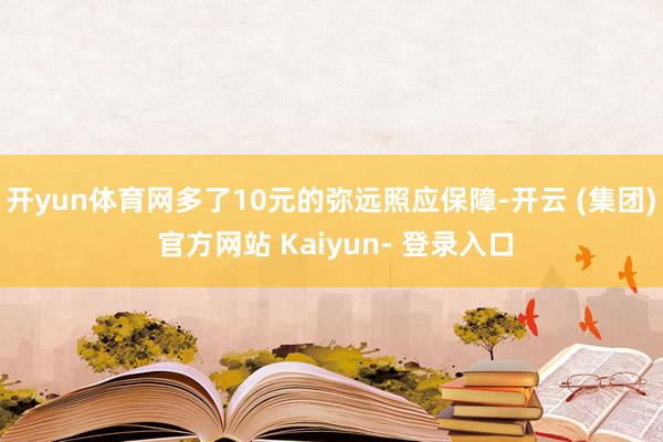 开yun体育网多了10元的弥远照应保障-开云 (集团) 官方网站 Kaiyun- 登录入口