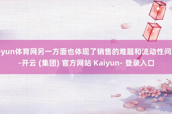 开yun体育网另一方面也体现了销售的难题和流动性问题-开云 (集团) 官方网站 Kaiyun- 登录入口