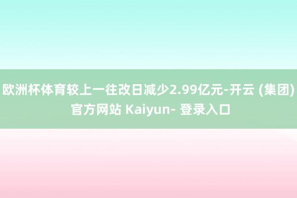 欧洲杯体育较上一往改日减少2.99亿元-开云 (集团) 官方网站 Kaiyun- 登录入口