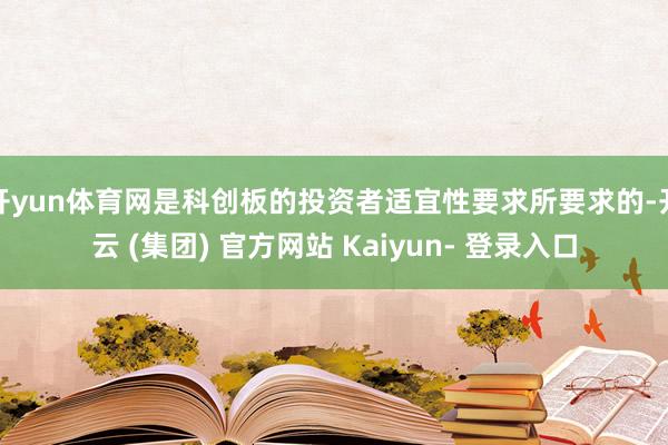 开yun体育网是科创板的投资者适宜性要求所要求的-开云 (集团) 官方网站 Kaiyun- 登录入口