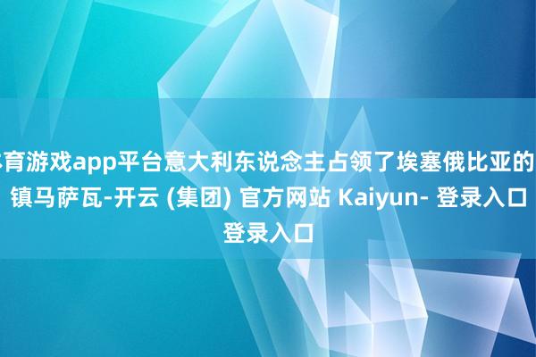 体育游戏app平台意大利东说念主占领了埃塞俄比亚的重镇马萨瓦-开云 (集团) 官方网站 Kaiyun- 登录入口