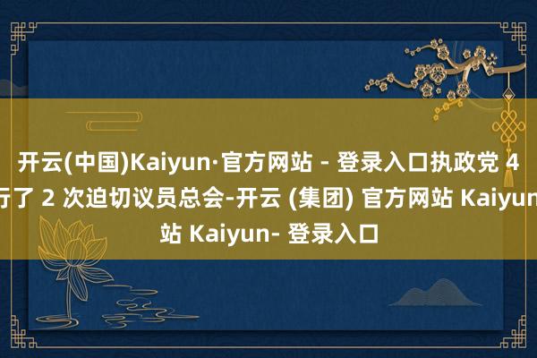 开云(中国)Kaiyun·官方网站 - 登录入口执政党 4 日本日举行了 2 次迫切议员总会-开云 (集团) 官方网站 Kaiyun- 登录入口