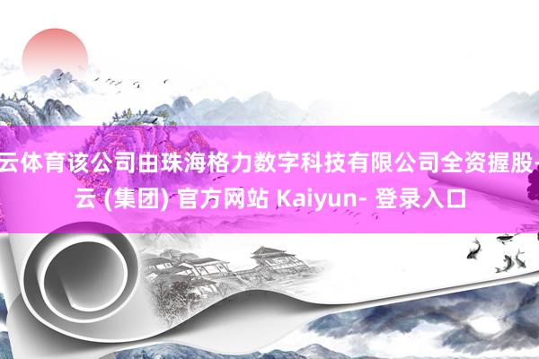 开云体育该公司由珠海格力数字科技有限公司全资握股-开云 (集团) 官方网站 Kaiyun- 登录入口