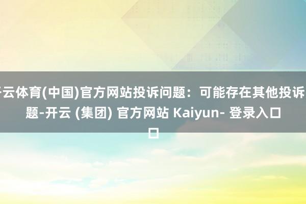 开云体育(中国)官方网站投诉问题：可能存在其他投诉问题-开云 (集团) 官方网站 Kaiyun- 登录入口