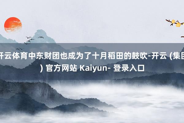 开云体育中东财团也成为了十月稻田的鼓吹-开云 (集团) 官方网站 Kaiyun- 登录入口