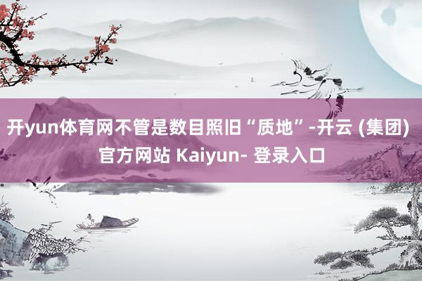 开yun体育网不管是数目照旧“质地”-开云 (集团) 官方网站 Kaiyun- 登录入口