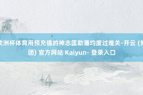 欧洲杯体育用预充值的神志匡助潘均度过难关-开云 (集团) 官方网站 Kaiyun- 登录入口