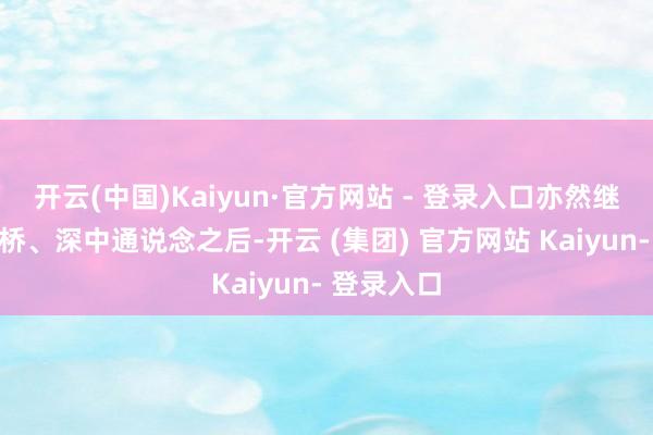 开云(中国)Kaiyun·官方网站 - 登录入口亦然继港珠澳大桥、深中通说念之后-开云 (集团) 官方网站 Kaiyun- 登录入口