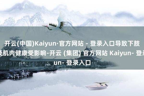 开云(中国)Kaiyun·官方网站 - 登录入口导致下肢要道及肌肉健康受影响-开云 (集团) 官方网站 Kaiyun- 登录入口