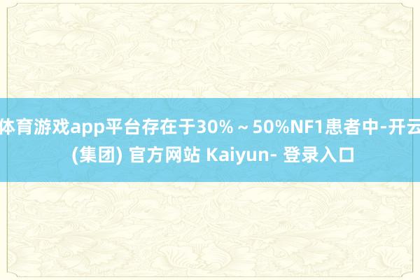 体育游戏app平台存在于30%～50%NF1患者中-开云 (集团) 官方网站 Kaiyun- 登录入口