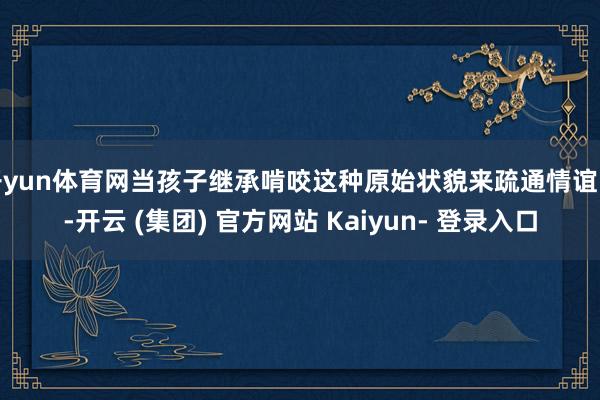 开yun体育网当孩子继承啃咬这种原始状貌来疏通情谊时-开云 (集团) 官方网站 Kaiyun- 登录入口