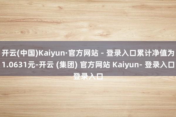 开云(中国)Kaiyun·官方网站 - 登录入口累计净值为1.0631元-开云 (集团) 官方网站 Kaiyun- 登录入口