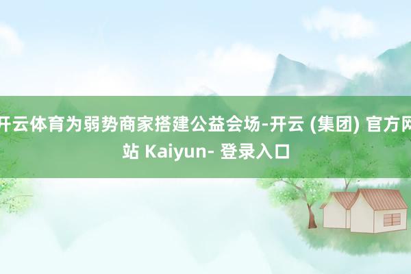 开云体育为弱势商家搭建公益会场-开云 (集团) 官方网站 Kaiyun- 登录入口