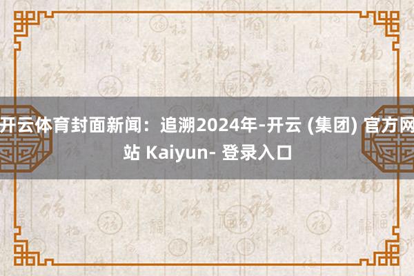 开云体育封面新闻：追溯2024年-开云 (集团) 官方网站 Kaiyun- 登录入口