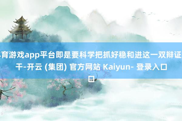 体育游戏app平台即是要科学把抓好稳和进这一双辩证相干-开云 (集团) 官方网站 Kaiyun- 登录入口
