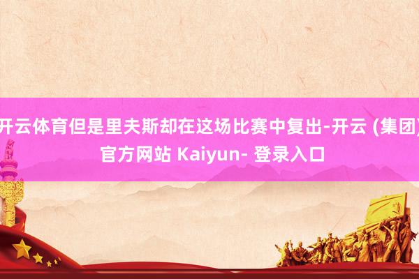 开云体育但是里夫斯却在这场比赛中复出-开云 (集团) 官方网站 Kaiyun- 登录入口