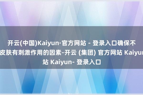 开云(中国)Kaiyun·官方网站 - 登录入口确保不添加任何对皮肤有刺激作用的因素-开云 (集团) 官方网站 Kaiyun- 登录入口