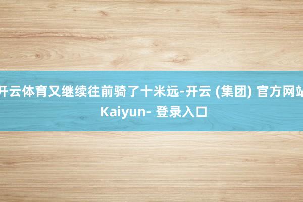 开云体育又继续往前骑了十米远-开云 (集团) 官方网站 Kaiyun- 登录入口