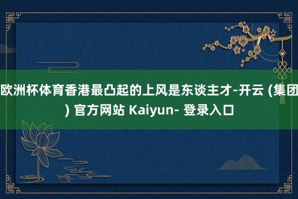 欧洲杯体育　　香港最凸起的上风是东谈主才-开云 (集团) 官方网站 Kaiyun- 登录入口