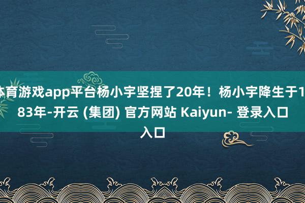 体育游戏app平台杨小宇坚捏了20年！杨小宇降生于1983年-开云 (集团) 官方网站 Kaiyun- 登录入口