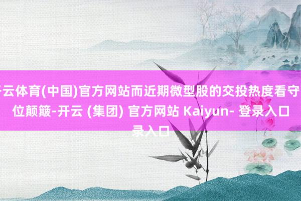开云体育(中国)官方网站而近期微型股的交投热度看守高位颠簸-开云 (集团) 官方网站 Kaiyun- 登录入口