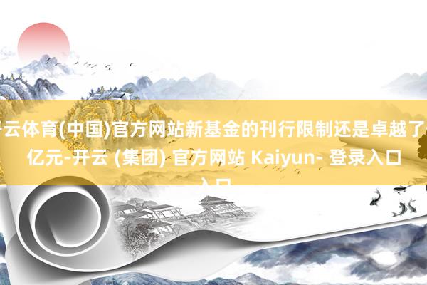 开云体育(中国)官方网站新基金的刊行限制还是卓越了千亿元-开云 (集团) 官方网站 Kaiyun- 登录入口