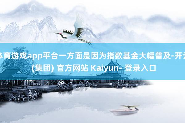 体育游戏app平台一方面是因为指数基金大幅普及-开云 (集团) 官方网站 Kaiyun- 登录入口