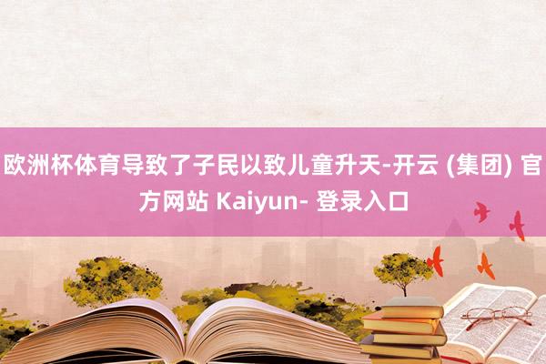 欧洲杯体育导致了子民以致儿童升天-开云 (集团) 官方网站 Kaiyun- 登录入口