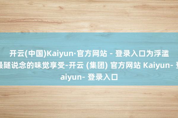 开云(中国)Kaiyun·官方网站 - 登录入口为浮滥者带来最隧说念的味觉享受-开云 (集团) 官方网站 Kaiyun- 登录入口