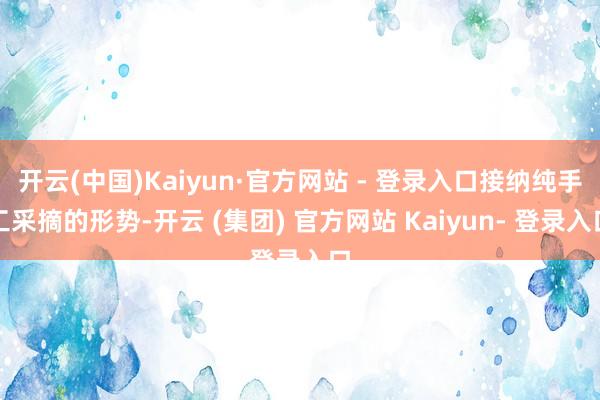 开云(中国)Kaiyun·官方网站 - 登录入口接纳纯手工采摘的形势-开云 (集团) 官方网站 Kaiyun- 登录入口