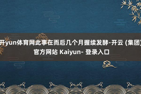 开yun体育网此事在而后几个月握续发酵-开云 (集团) 官方网站 Kaiyun- 登录入口