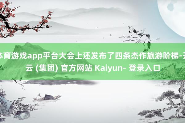 体育游戏app平台大会上还发布了四条杰作旅游阶梯-开云 (集团) 官方网站 Kaiyun- 登录入口